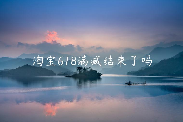 淘寶618滿減結(jié)束了嗎